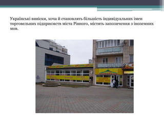 Українські вивіски, хоча й становлять більшість індивідуальних імен
торговельних підприємств міста Рівного, містять запозичення з іноземних
мов.
.
 