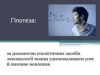 Гіпотеза:
за допомогою стилістичних засобів
лексикології можна удосконалювати усне
й писемне мовлення.
 