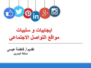 1
‫سلبيات‬ ‫و‬ ‫ايجابيات‬
‫مواقع‬‫االجتماعي‬ ‫التواصل‬
‫أ‬ ‫تقديم‬.‫عيسى‬ ‫فاطمة‬
‫البحرين‬ ‫مملكة‬
 