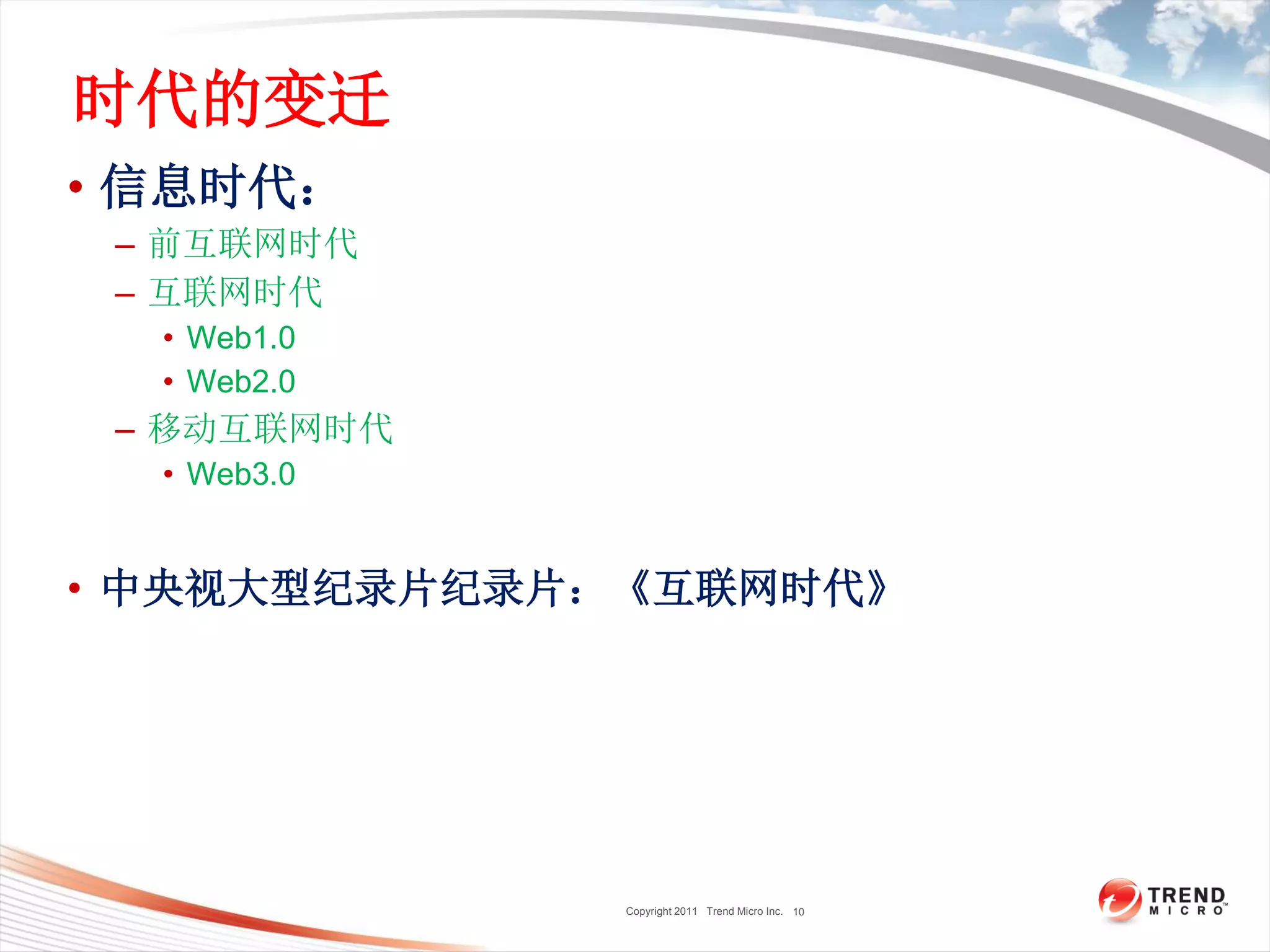 Copyright 2011 Trend Micro Inc.
时代的变迁
• 信息时代：
– 前互联网时代
– 互联网时代
• Web1.0
• Web2.0
– 移动互联网时代
• Web3.0
• 中央视大型纪录片纪录片：《互联网时代》
10
 