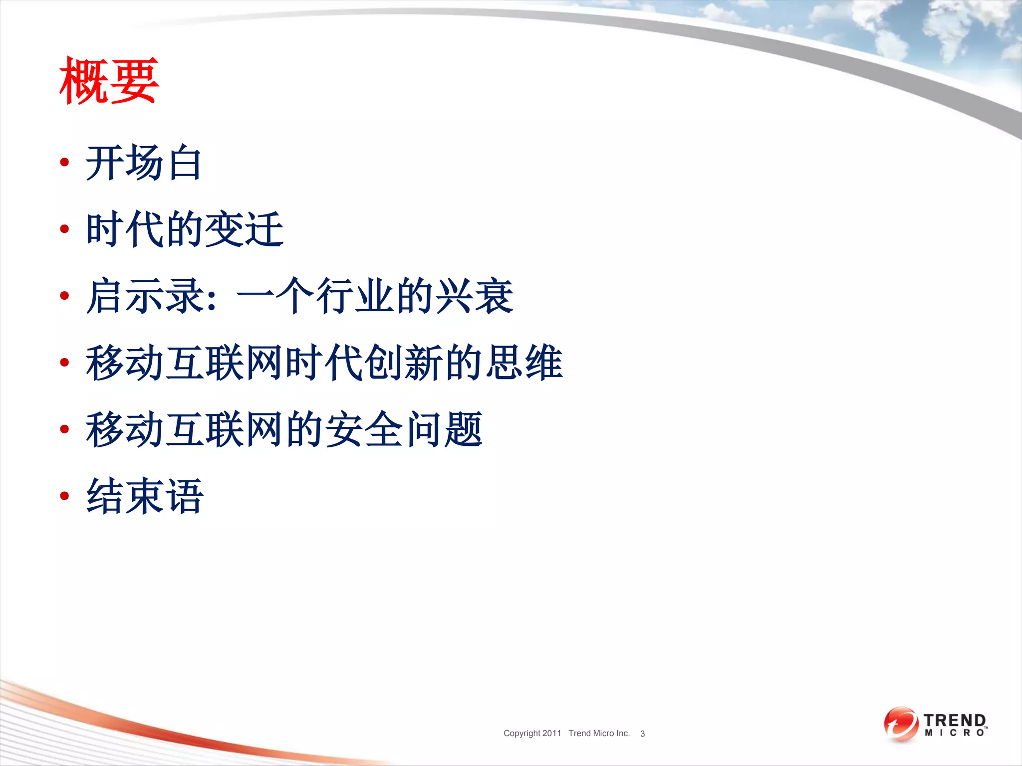 Copyright 2011 Trend Micro Inc.
概要
• 开场白
• 时代的变迁
• 启示录: 一个行业的兴衰
• 移动互联网时代创新的思维
• 移动互联网的安全问题
• 结束语
3
 