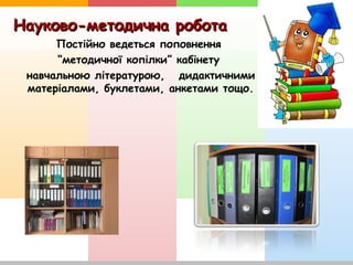 Науково-методична роботаНауково-методична робота
Постійно ведеться поповнення
“методичної копілки” кабінету
навчальною літературою, дидактичними
матеріалами, буклетами, анкетами тощо.
 