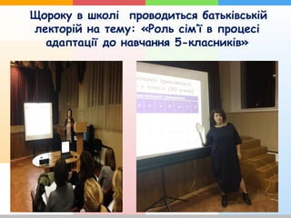 Щороку в школі проводиться батьківській
лекторій на тему: «Роль сім’ї в процесі
адаптації до навчання 5-класників»
 