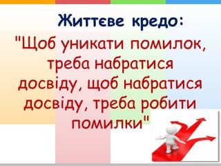 Життєве кредо:
"Щоб уникати помилок,
треба набратися
досвіду, щоб набратися
досвіду, треба робити
помилки"
 
