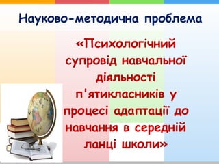 Науково-методична проблема
«Психологічний
супровід навчальної
діяльності
п'ятикласників у
процесі адаптації до
навчання в середній
ланці школи»
 