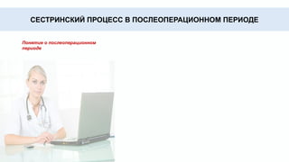 Послеоперационный период - это время от момента
операции до выздоровления или перевода больной на
инвалидность. В этот период больная находится в
определенном состоянии, которое обусловлено
предшествующей болезнью, оперативным
вмешательством по ее устранению и наркотическими
средствами, применяемыми во время операции.
Катаболическая
фаза
Фаза обратного
развития
Анаболическая
фаза
СЕСТРИНСКИЙ ПРОЦЕСС В ПОСЛЕОПЕРАЦИОННОМ ПЕРИОДЕ
Понятие о послеоперационном
периоде
 