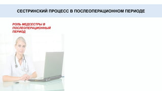 Строгийпостельныйрежим,
придатьнужноеположение
больноговпостели,
профилактикапролежней
Двигательная активизация
больного с целью
профилактики пневмонии,
тромбоэмболий и т.п.
Соблюдение золотого
правила асептики: все, что
происходит в
соприкосновение с раной,
должно быть стерильно
Больнымвбессознательном
состоянии,показано
парентеральноепитаниеи
парентеральноевведение
жидкости
СОЗДАНИЕ И ОБЕСПЕЧЕНИЕ В
ОТДЕЛЕНИИ ЛЕЧЕБНО-
ОХРАНИТЕЛЬНОГО РЕЖИМА
СЕСТРИНСКИЙ ПРОЦЕСС В ПОСЛЕОПЕРАЦИОННОМ ПЕРИОДЕ
РОЛЬ МЕДСЕСТРЫ В
ПОСЛЕОПЕРАЦИОННЫЙ
ПЕРИОД
 