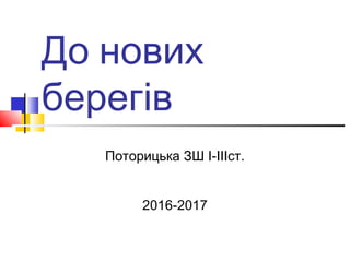 До нових
берегів
Поторицька ЗШ І-ІІІст.
2016-2017
 