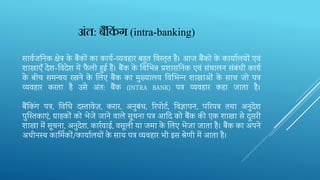 साववजतन‍क िेत्र के बैंकों का कायव-व्‍यवहार बहुत तव‍स्‍तृत है। आज बैंकों के कायालयों एवं
िाखाएँ देि-तव‍देि में फै ली हुई हैं। बैंक के तव‍भभ‍न्न प्रिासतन‍क एवं संचालन संबंधी कायव
के बीच समन्वय रखने के भल‍ए बैंक का मुख्यालय तव‍भभ‍न्‍न िाखाओं के साथ जो पत्र
व्‍यवहार करता है उसे अंत: बैंक (INTRA BANK) पत्र व्‍यवहार कहा जाता है।
बैंतकिंग पत्र, तवक्षध‍ दस्‍तावेज़, करार, अनुबंध, रर‍पोटव, तव‍ज्ञापन, परर‍पत्र तथा अनुदेि
पुन्स्‍त‍काएं, ग्राहकों को भेजे जाने वाले सूचना पत्र आदद‍को बैंक की एक िाखा से दूसरी
िाखा में सूचना, अनुदेि, कारववाई, वसूली या जमा के भल‍ए भेजा जाता है। बैंक का अपने
अधीनस्‍थ कार्मि‍कों/कायालयों के साथ पत्र व्यवहार भी इस श्रेणी में आता है।
अिंत: बैंककिं ग (intra-banking)
 