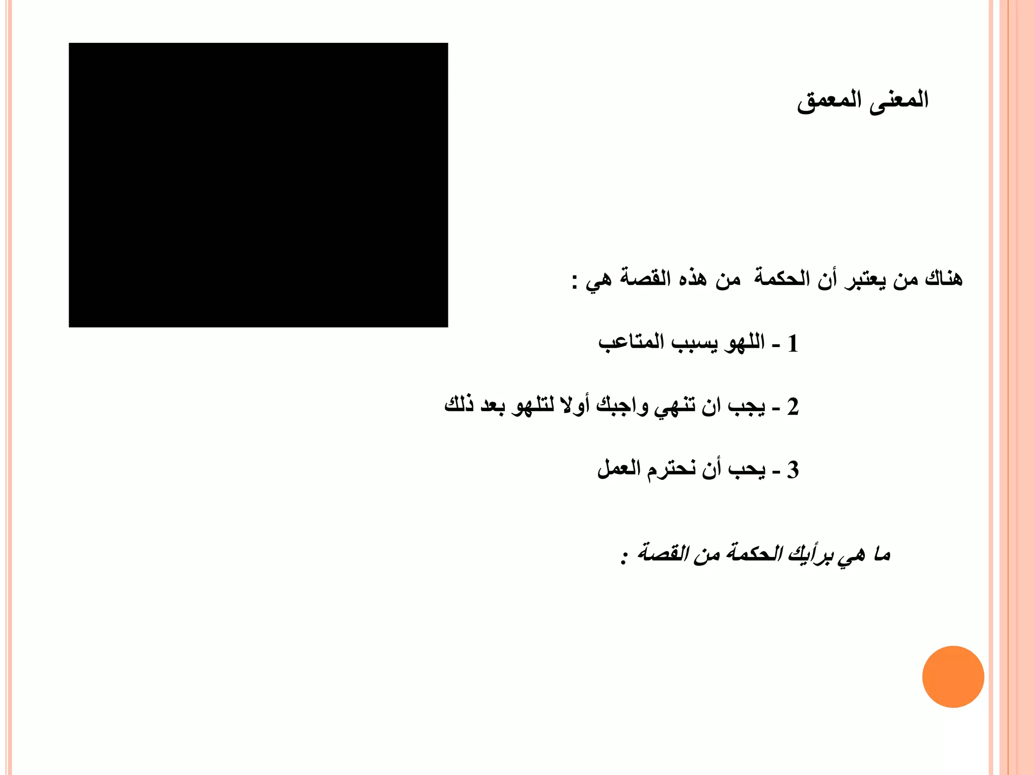 ‫المعمق‬ ‫المعنى‬
1-‫المتاعب‬ ‫يسبب‬ ‫اللهو‬
2-‫ذلك‬ ‫بعد‬ ‫لتلهو‬ ‫أوال‬ ‫واجبك‬ ‫تنهي‬ ‫ان‬ ‫يجب‬
3-‫العمل‬ ‫نحترم‬ ‫أن‬ ‫يحب‬
‫هي‬ ‫القصة‬ ‫هذه‬ ‫من‬ ‫الحكمة‬ ‫أن‬ ‫يعتبر‬ ‫من‬ ‫هناك‬:
‫القصة‬ ‫من‬ ‫الحكمة‬ ‫برأيك‬ ‫هي‬ ‫ما‬:
 