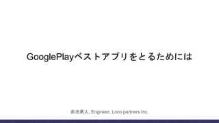 GooglePlayベストアプリをとるためには
赤池勇人, Engineer, Loco partners Inc.
 