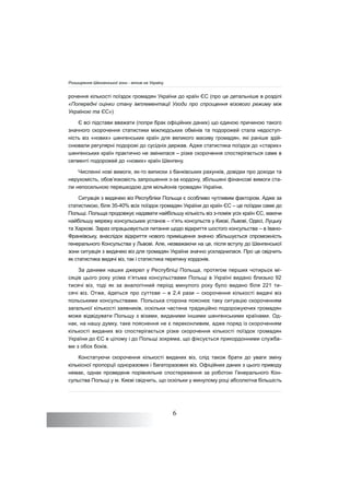 6
рочення кількості поїздок громадян України до країн ЄС (про це детальніше в розділі
«Попередні оцінки стану імплементації Угоди про спрощення візового режиму між
Україною та ЄС»)
Є всі підстави вважати (попри брак офіційних даних) що єдиною причиною такого
значного скорочення статистики міжлюдських обмінів та подорожей стала недоступ-
ність віз «нових» шенгенських країн для великого масиву громадян, які раніше здій-
снювали регулярні подорожі до сусідніх держав. Адже статистика поїздок до «старих»
шенгенських країн практично не змінилася – різке скорочення спостерігається саме в
сегменті подорожей до «нових» країн Шенгену.
Численні нові вимоги, як-то виписки з банківських рахунків, довідки про доходи та
нерухомість, обов’язковість запрошення з-за кордону, збільшені фінансові вимоги ста-
ли непосильною перешкодою для мільйонів громадян України.
Ситуація з видачею віз Республіки Польща є особливо чутливим фактором. Адже за
статистикою, біля 35-40% всіх поїздок громадян України до країн ЄС – це поїздки саме до
Польщі. Польща продовжує надавати найбільшу кількість віз з-поміж усіх країн ЄС, маючи
найбільшу мережу консульських установ – п’ять консульств у Києві, Львові, Одесі, Луцьку
та Харкові. Зараз опрацьовується питання щодо відкриття шостого консульства – в Івано-
Франківську, внаслідок відкриття нового приміщення значно збільшується спроможність
генерального Консульства у Львові. Але, незважаючи на це, після вступу до Шенгенської
зони ситуація з видачею віз для громадян України значно ускладнилася. Про це свідчить
як статистика видачі віз, так і статистика перетину кордонів.
За даними наших джерел у Республіці Польща, протягом перших чотирьох мі-
сяців цього року усіма п’ятьма консульствами Польщі в Україні видано близько 92
тисячі віз, тоді як за аналогічний період минулого року було видано біля 221 ти-
сячі віз. Отже, йдеться про суттєве – в 2,4 рази – скорочення кількості видачі віз
польськими консульствами. Польська сторона пояснює таку ситуацію скороченням
загальної кількості заявників, оскільки частина традиційно подорожуючих громадян
може відвідувати Польщу з візами, виданими іншими шенгенськими країнами. Од-
нак, на нашу думку, таке пояснення не є переконливим, адже поряд із скороченням
кількості виданих віз спостерігається різке скорочення кількості поїздок громадян
України до ЄС в цілому і до Польщі зокрема, що фіксується прикордонними служба-
ми з обох боків.
Констатуючи скорочення кількості виданих віз, слід також брати до уваги зміну
кількісної пропорції одноразових і багаторазових віз. Офіційних даних з цього приводу
немає, однак проведене порівняльне спостереження за роботою Генерального Кон-
сульства Польщі у м. Києві свідчить, що оскільки у минулому році абсолютна більшість
Розширення Шенгенської зони - вплив на Україну
 