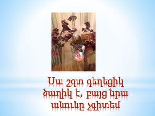 Սա շզտ գեղեցիկ
ծաղիկ է, բայց նրա
անունը չգիտեմ
 