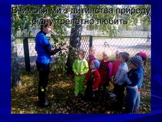 Вчимося ми з дитинства природуВчимося ми з дитинства природу
рідну трепетно любитьрідну трепетно любить
 