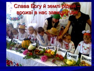 Слава Богу й землі рідній –Слава Богу й землі рідній –
врожаї в нас завжди гідніврожаї в нас завжди гідні
 