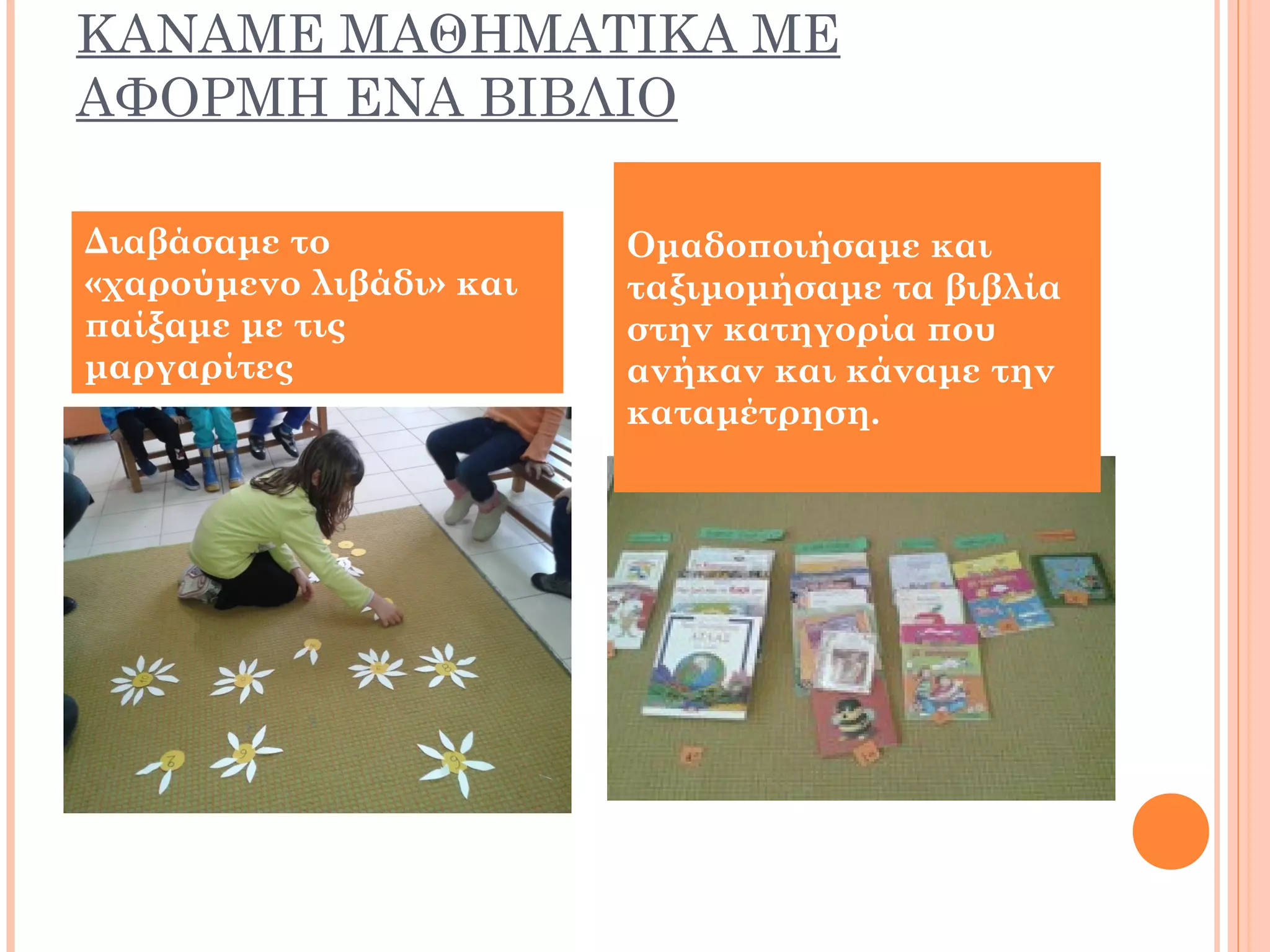 ΚΑΝΑΜΕ ΜΑΘΗΜΑΤΙΚΑ ΜΕ
ΑΦΟΡΜΗ ΕΝΑ ΒΙΒΛΙΟ
Διαβάσαμε το
«χαρούμενο λιβάδι» και
παίξαμε με τις
μαργαρίτες
Ομαδοποιήσαμε και
ταξιμομήσαμε τα βιβλία
στην κατηγορία που
ανήκαν και κάναμε την
καταμέτρηση.
 