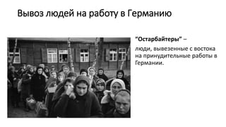 Вывоз людей на работу в Германию
“Остарбайтеры” –
люди, вывезенные с востока
на принудительные работы в
Германии.
 