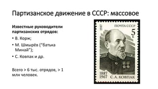 Партизанское движение в СССР: массовое
Известные руководители
партизанских отрядов:
• В. Корж;
• М. Шмырёв (“батька
Минай”);
• С. Ковпак и др.
Всего > 6 тыс. отрядов, > 1
млн человек.
 