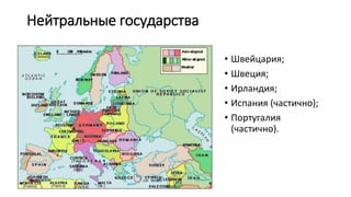 Нейтральные государства
• Швейцария;
• Швеция;
• Ирландия;
• Испания (частично);
• Португалия
(частично).
 