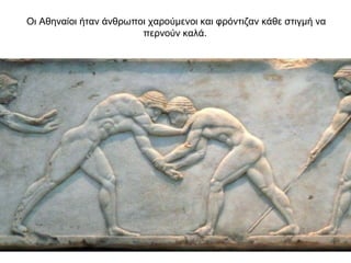 Oι Αθηναίοι ήταν άνθρωποι χαρούμενοι και φρόντιζαν κάθε στιγμή να
περνούν καλά.
 