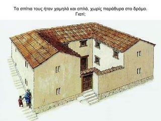 Τα σπίτια τους ήταν χαμηλά και απλά, χωρίς παράθυρα στο δρόμο.
Γιατί;
 