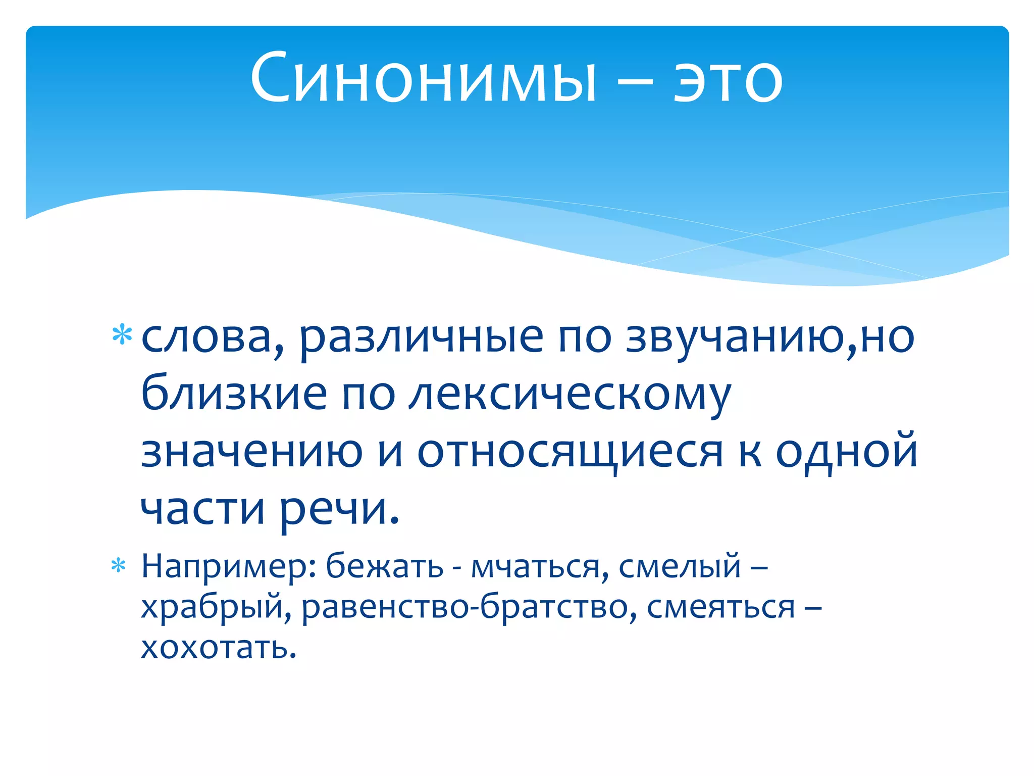 слова, различные по звучанию,но
близкие по лексическому
значению и относящиеся к одной
части речи.
 Например: бежать - мчаться, смелый –
храбрый, равенство-братство, смеяться –
хохотать.
Синонимы – это
 