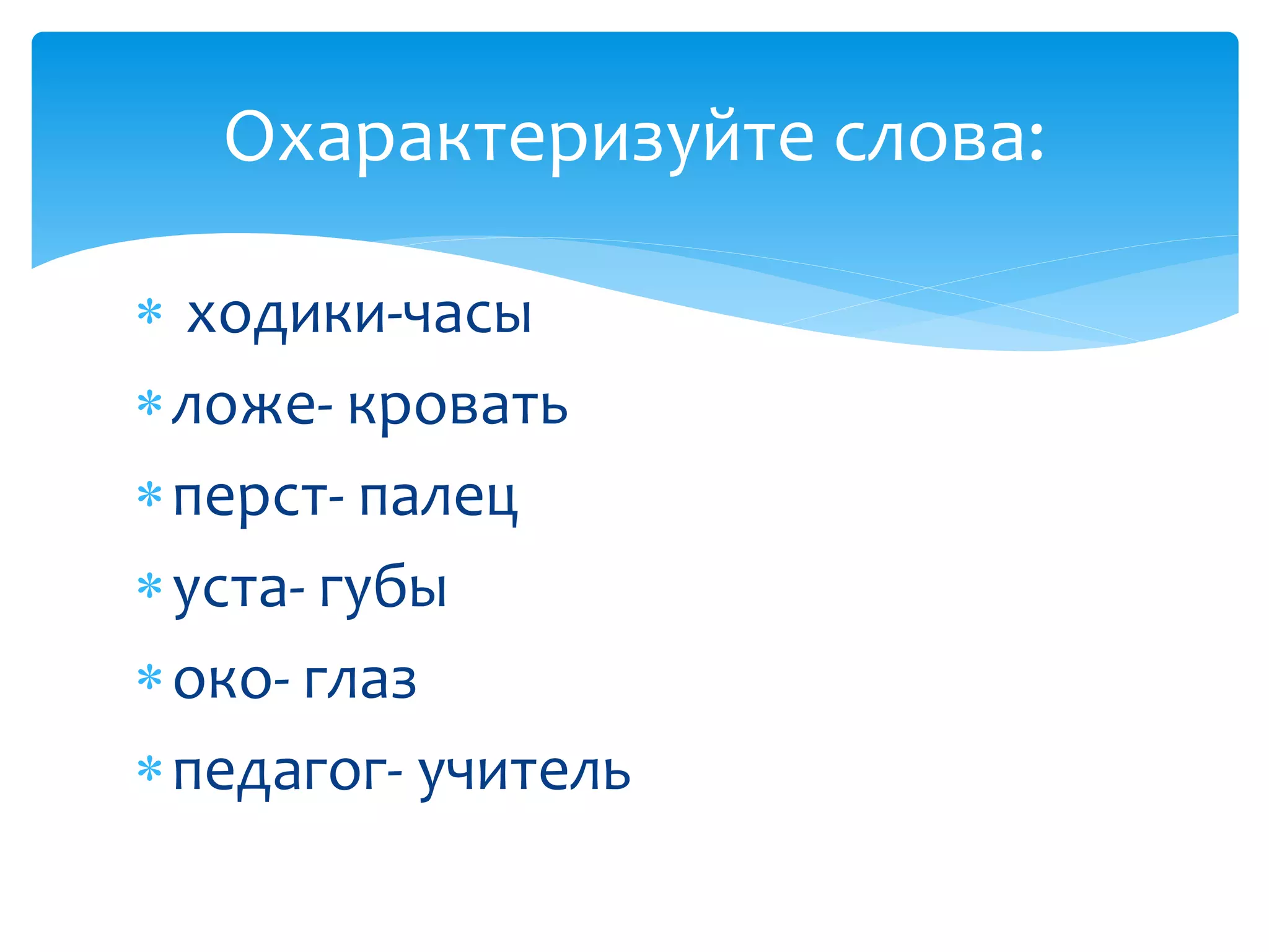  ходики-часы
ложе- кровать
перст- палец
уста- губы
око- глаз
педагог- учитель
Охарактеризуйте слова:
 
