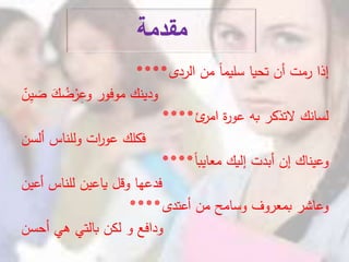 ‫مقدمة‬
‫الردى‬ ‫من‬ ً‫ا‬‫سليم‬ ‫تحيا‬ ‫أن‬ ‫رمت‬ ‫إذا‬****
‫ن‬ِ‫ي‬ َ‫ص‬ َ‫ك‬ ُ‫ض‬ْ‫ر‬ِ‫وع‬ ‫موفور‬ ‫ودينك‬
‫ئ‬‫امر‬ ‫ة‬‫ر‬‫عو‬ ‫به‬ ‫التذكر‬ ‫لسانك‬****
‫ألسن‬ ‫وللناس‬ ‫ات‬‫ر‬‫عو‬ ‫فكلك‬
ً‫ا‬‫معايب‬ ‫إليك‬ ‫أبدت‬ ‫إن‬ ‫وعيناك‬****
‫أعين‬ ‫للناس‬ ‫ياعين‬ ‫وقل‬ ‫فدعها‬
‫أعتدى‬ ‫من‬ ‫وسامح‬ ‫بمعروف‬ ‫وعاشر‬****
‫أحسن‬ ‫هي‬ ‫بالتي‬ ‫لكن‬ ‫و‬ ‫ودافع‬
 