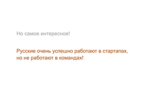 Но самое интересное!
Русские очень успешно работают в стартапах,
но не работают в командах!
 