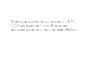 Профессор экономического факультета МГУ
А.А.Аузан выделяет 4 точки бифуркации,
влияющие на уровень креативности в России.
 