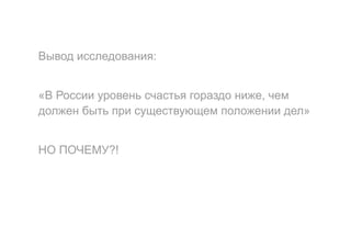 Вывод исследования:
«В России уровень счастья гораздо ниже, чем
должен быть при существующем положении дел»
НО ПОЧЕМУ?!
 