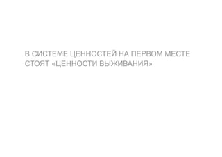 В СИСТЕМЕ ЦЕННОСТЕЙ НА ПЕРВОМ МЕСТЕ
СТОЯТ «ЦЕННОСТИ ВЫЖИВАНИЯ»
 