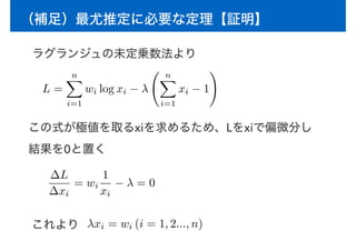 （補足）最尤推定に必要な定理【証明】
ラグランジュの未定乗数法より
L =
nX
i=1
wi log xi − λ
nX
i=1
xi − 1
!
この式が極値を取るxiを求めるため、Lをxiで偏微分し
結果を0と置く
∆L
∆xi
= wi
1
xi
− λ = 0
これより λxi = wi (i = 1, 2..., n)
 