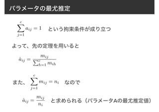 パラメータの最尤推定
cX
j=1
aij = 1 という拘束条件が成り立つ
cX
j=1
mij = ni なので
よって、先の定理を用いると
ˆaij =
mij
Pc
h=1 mih
また、
ˆaij =
mij
ni
と求められる（パラメータAの最尤推定値）
 