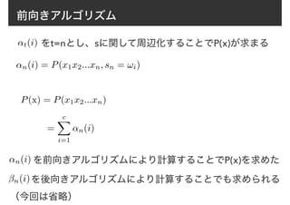 前向きアルゴリズム
P(x) = P(x1x2...xn)
=
cX
i=1
↵n(i)
↵t(i) をt=nとし、sに関して周辺化することでP(x)が求まる
↵n(i) = P(x1x2...xn, sn = !i)
↵n(i) を前向きアルゴリズムにより計算することでP(x)を求めた
βn(i)を後向きアルゴリズムにより計算することでも求められる
（今回は省略）
 