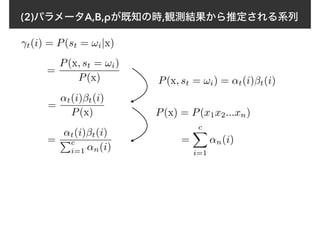 (2)パラメータA,B,ρが既知の時,観測結果から推定される系列
γt(i) = P(st = !i|x)
=
P(x, st = !i)
P(x) P(x, st = !i) = ↵t(i)βt(i)
=
↵t(i)βt(i)
P(x) P(x) = P(x1x2...xn)
=
cX
i=1
↵n(i)=
↵t(i)βt(i)
Pc
i=1 ↵n(i)
 