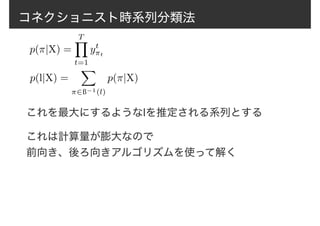コネクショニスト時系列分類法
これを最大にするようなlを推定される系列とする
p(⇡|X) =
TY
t=1
yt
⇡t
p(l|X) =
X
⇡2ß−1(l)
p(⇡|X)
これは計算量が膨大なので
前向き、後ろ向きアルゴリズムを使って解く
 