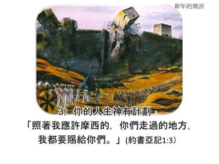 新年的期許
3）你的人生神有計劃﹕
「照著我應許摩西的，你們走過的地方，
我都要賜給你們。」(約書亞記1:3）
 