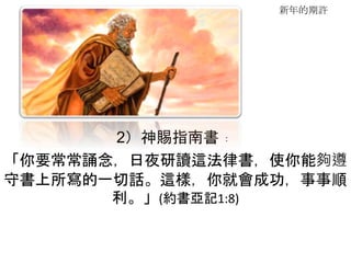 新年的期許
2）神賜指南書﹕
「你要常常誦念，日夜研讀這法律書，使你能夠遵
守書上所寫的一切話。這樣，你就會成功，事事順
利。」(約書亞記1:8)
 