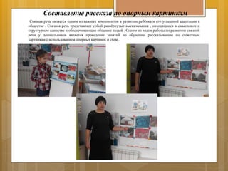 Составление рассказа по опорным картинкам
Связная речь является одним из важных компонентов в развитии ребёнка и его успешной адаптации в
обществе . Связная речь представляет собой развёрнутые высказывания , находящиеся в смысловом и
структурном единстве и обеспечивающие общение людей . Одним из видов работы по развитию связной
речи у дошкольников является проведение занятий по обучению рассказыванию по сюжетным
картинкам с использованием опорных картинок и схем .
 