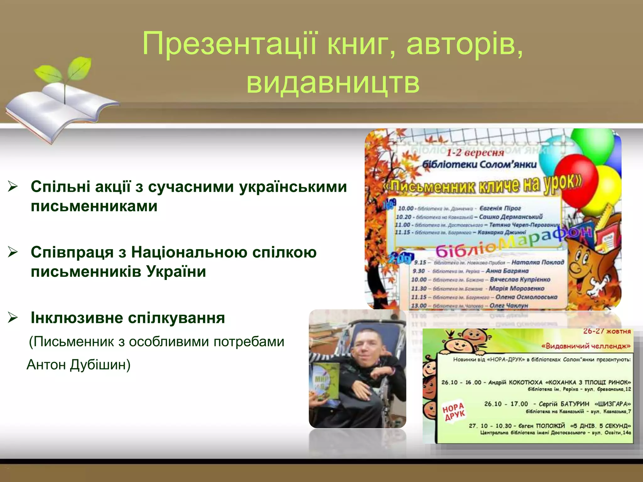 Презентації книг, авторів,
видавництв
 Спільні акції з сучасними українськими
письменниками
 Співпраця з Національною спілкою
письменників України
 Інклюзивне спілкування
(Письменник з особливими потребами
Антон Дубішин)
 