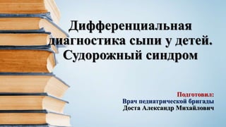 Дифференциальная
диагностика сыпи у детей.
Судорожный синдром
Подготовил:
Врач педиатрической бригады
Доста Александр Михайлович
 