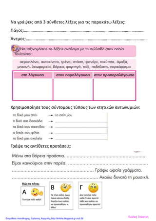 Να γράψεις από 3 σύνθετες λέξεις για τις παρακάτω λέξεις:
Πάγος:…………………………………………………………………………………………………
Άνεμος:………………………………………………………………………………………………...
Χρησιμοποίησε τους σύντομους τύπους των κτητικών αντωνυμιών:
Γράψε τις αντίθετες προτάσεις:
Ευνίκη ΤοκατλήΕπιμέλεια επανάληψης: Χρήστος Χαρμπής http://kritiria.blogspot.gr σελ.59
 