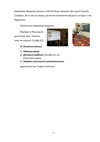 6
ведмедику збудуємо хатинку, у якій він буде зимувати. Для цього візьміть
конверти, які є у вас на партах, дістаньте геометричні фігурита складіть з них
будиночок.
Обчислення периметра квадрата.
Ведмідь та Маша дуже
вдячнівам, діти. Тепер їм
зима не страшна. (Слайд 20)
ІІІ. Заключна частина.
1. Підсумокуроку.
2. Домашнєзавдання. (Слайди 21, 22)
Розв'язати задачу.
3. Нервово-психологічнерозвантаження.
Дидактична гра "Чарівнілисточки".
 