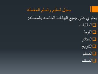 ‫المغسله‬ ‫وتسلم‬ ‫تسلٌم‬ ‫سجل‬
‫بالمغسله‬ ‫الخاصه‬ ‫البٌانات‬ ‫جمٌع‬ ً‫عل‬ ‫ٌحتوي‬:
‫المالٌات‬
‫الفوط‬
‫الستائر‬
‫التارٌخ‬
‫المسلم‬
‫المستلم‬
 