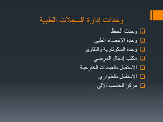 ‫الطبٌة‬ ‫السجالت‬ ‫إدارة‬ ‫وحدات‬
‫الحفظ‬ ‫وحدت‬
ً‫الطب‬ ‫اإلحصاء‬ ‫وحدة‬
‫وحدة‬‫السكرتارٌة‬‫والتقارٌر‬
‫مكتب‬‫إدخال‬ً‫المرض‬
‫الخارجٌة‬ ‫بالعٌادات‬ ‫االستقبال‬
‫االستقبال‬‫بالطواري‬
ً‫اآلل‬ ‫الحاسب‬ ‫مركز‬
 