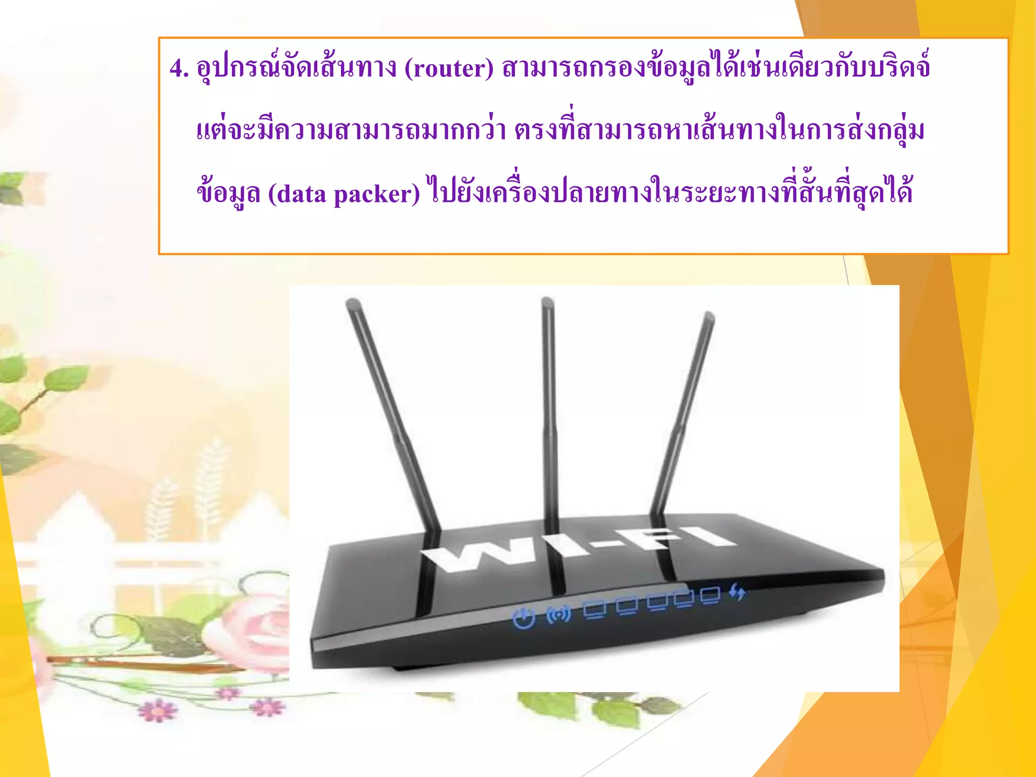 4. อุปกรณ์จัดเส้นทาง (router) สามารถกรองข้อมูลได้เช่นเดียวกับบริดจ์
แต่จะมีความสามารถมากกว่า ตรงที่สามารถหาเส้นทางในการส่งกลุ่ม
ข้อมูล (data packer) ไปยังเครื่องปลายทางในระยะทางที่สั้นที่สุดได้
 
