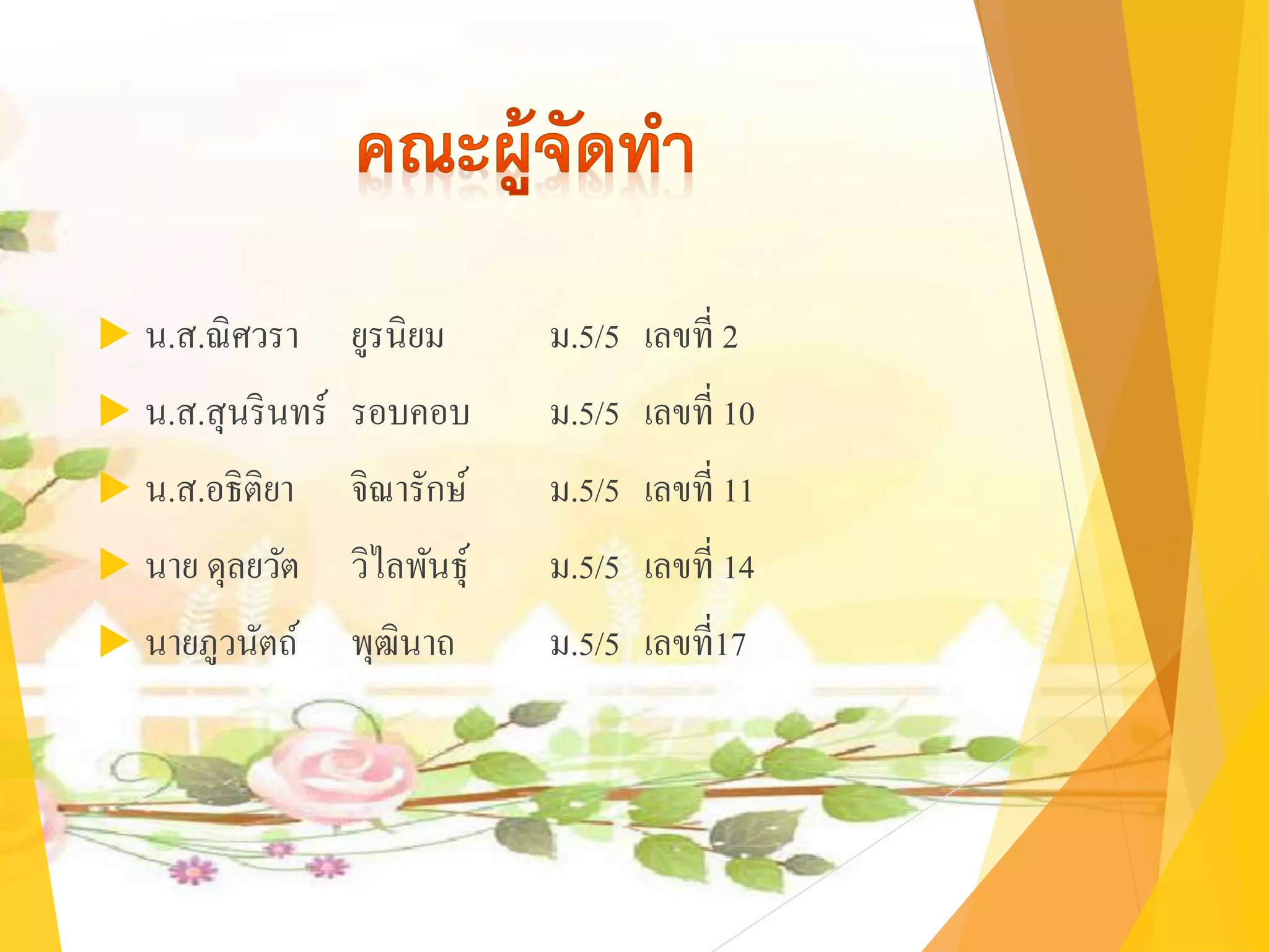  น.ส.ณิศวรา ยูรนิยม ม.5/5 เลขที่ 2
 น.ส.สุนรินทร์ รอบคอบ ม.5/5 เลขที่ 10
 น.ส.อธิติยา จิณารักษ์ ม.5/5 เลขที่ 11
 นาย ดุลยวัต วิไลพันธุ์ ม.5/5 เลขที่ 14
 นายภูวนัตถ์ พุฒินาถ ม.5/5 เลขที่17
 