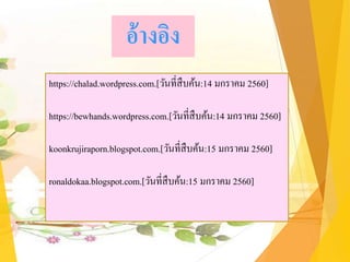 อ้างอิง
https://chalad.wordpress.com.[วันที่สืบค้น:14 มกราคม 2560]
https://bewhands.wordpress.com.[วันที่สืบค้น:14 มกราคม 2560]
koonkrujiraporn.blogspot.com.[วันที่สืบค้น:15 มกราคม 2560]
ronaldokaa.blogspot.com.[วันที่สืบค้น:15 มกราคม 2560]
 