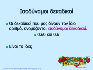 Ισοδύναμοι δεκαδικοί
 Οι δεκαδικοί που μας δίνουν τον ίδιο
αριθμό, ονομάζονται ισοδύναμοι δεκαδικοί.
 0.60 και 0.6
 Είναι τα ίδια;
Νικολάου Γιώτα
Επιμέλεια επανάληψης: Χρήστος Χαρμπής http://kritiria.blogspot.gr σελ.28
 